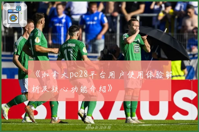 《加拿大pc28平台用户使用体验解析及核心功能介绍》