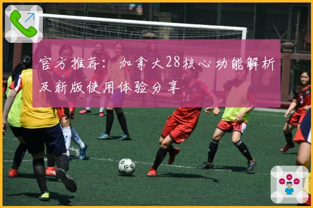 官方推荐：加拿大28核心功能解析及新版使用体验分享