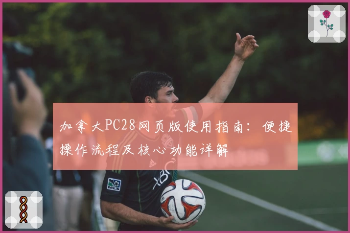 加拿大PC28网页版使用指南：便捷操作流程及核心功能详解