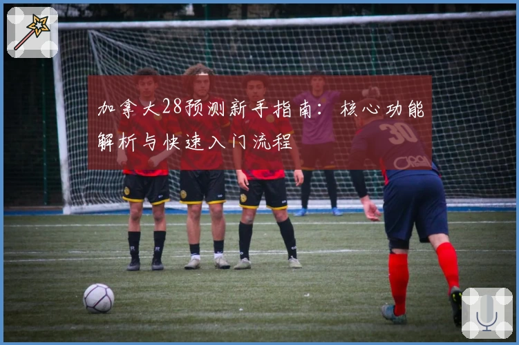 加拿大28预测新手指南：核心功能解析与快速入门流程