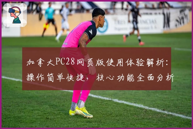 加拿大PC28网页版使用体验解析：操作简单快捷，核心功能全面分析