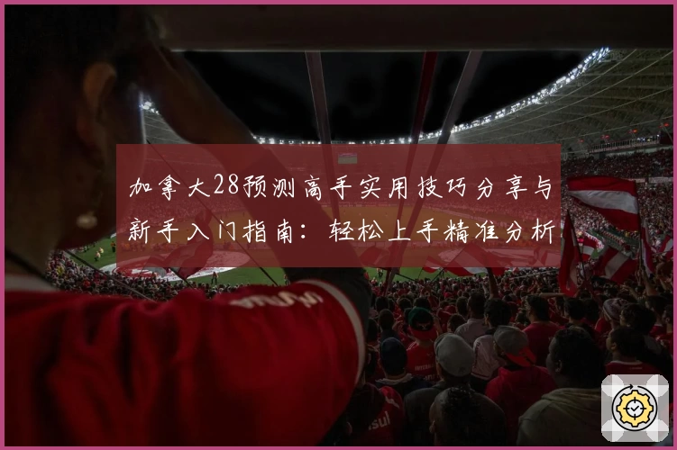 加拿大28预测高手实用技巧分享与新手入门指南：轻松上手精准分析助力决策