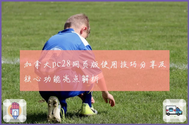 加拿大pc28网页版使用技巧分享及核心功能亮点解析