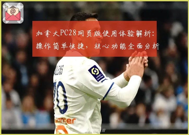 加拿大PC28网页版使用体验解析:操作简单快捷,核心功能全面分析