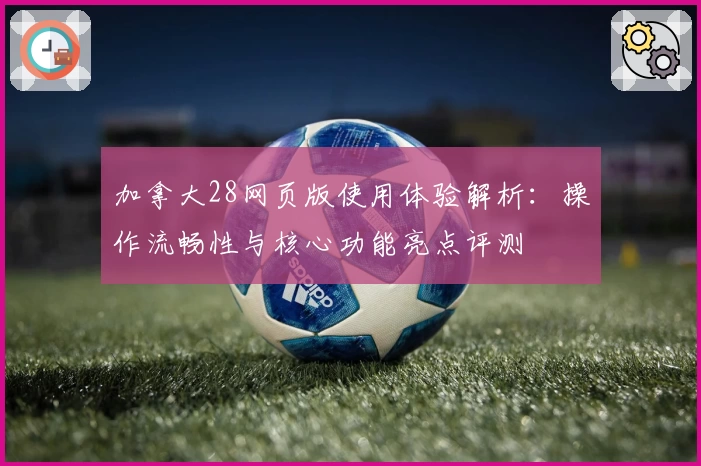 加拿大28网页版使用体验解析：操作流畅性与核心功能亮点评测