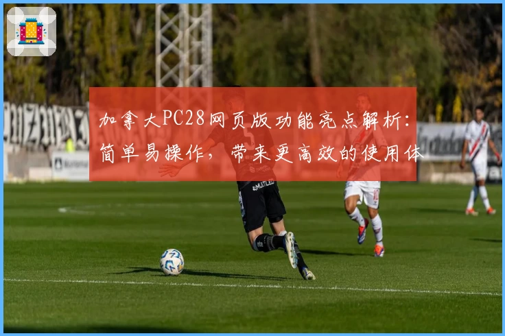 加拿大PC28网页版功能亮点解析：简单易操作，带来更高效的使用体验