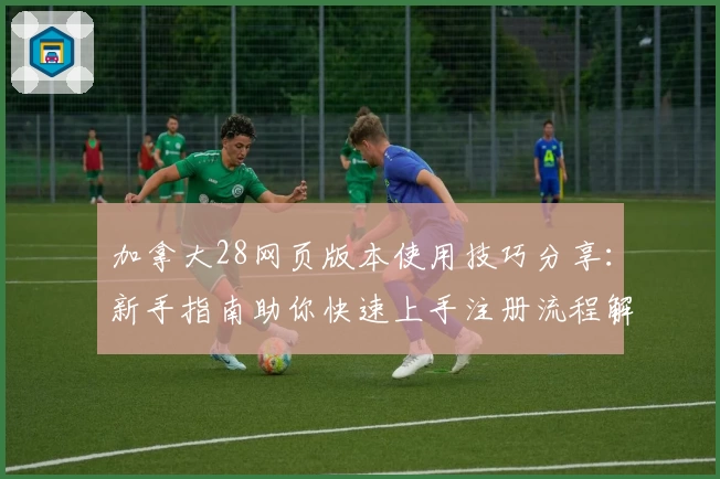 加拿大28网页版本使用技巧分享：新手指南助你快速上手注册流程解析