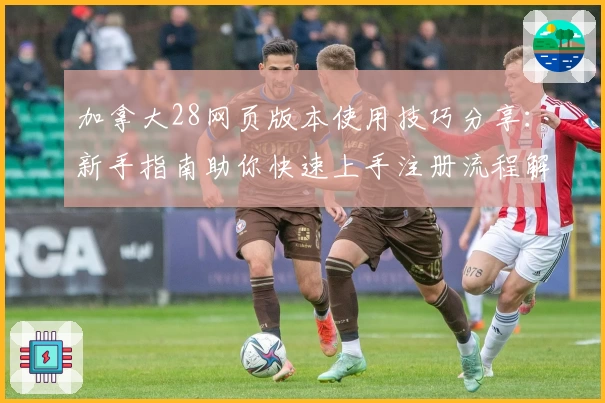 加拿大28网页版本使用技巧分享：新手指南助你快速上手注册流程解析
