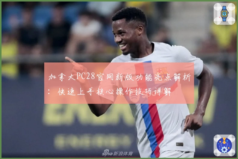加拿大PC28官网新版功能亮点解析:快速上手核心操作技巧详解