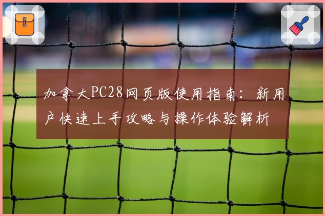 加拿大PC28网页版使用指南：新用户快速上手攻略与操作体验解析