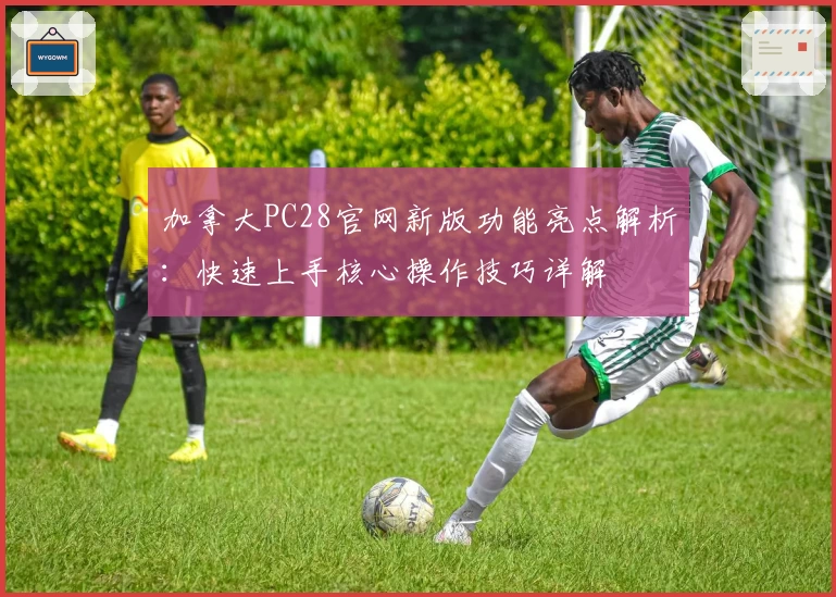 加拿大PC28官网新版功能亮点解析：快速上手核心操作技巧详解