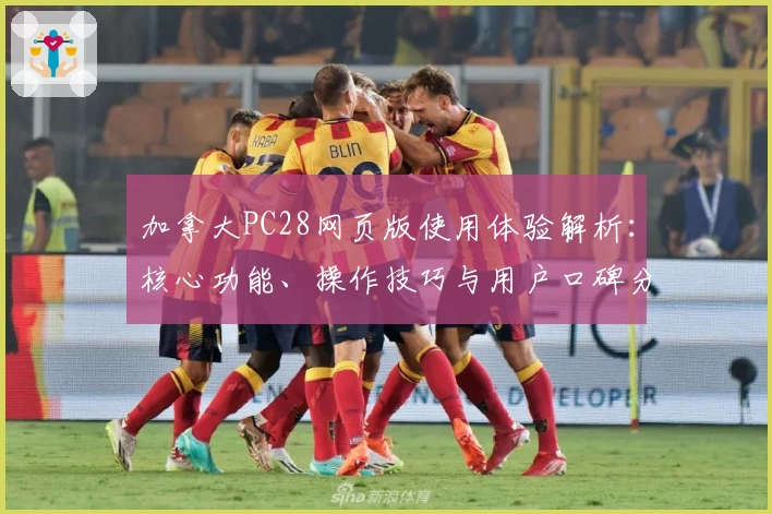 加拿大PC28网页版使用体验解析：核心功能、操作技巧与用户口碑分享