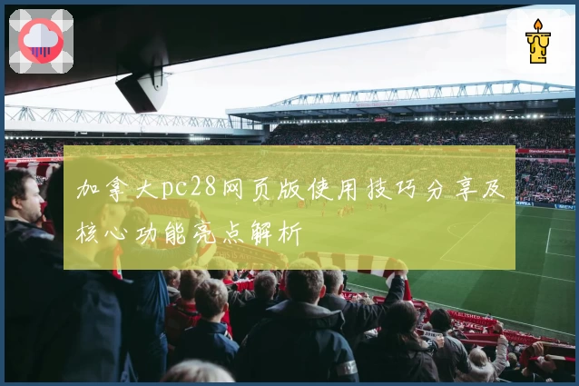加拿大pc28网页版使用技巧分享及核心功能亮点解析