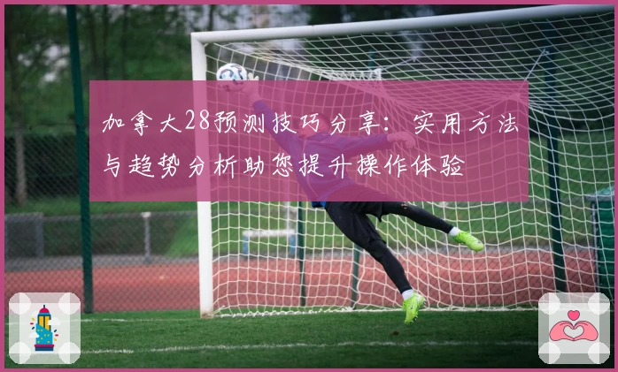加拿大28预测技巧分享:实用方法与趋势分析助您提升操作体验