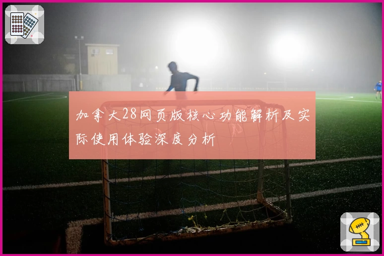 加拿大28网页版核心功能解析及实际使用体验深度分析