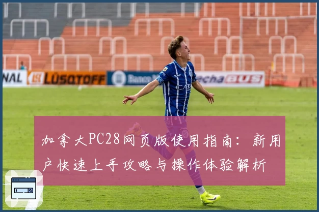 加拿大PC28网页版使用指南:新用户快速上手攻略与操作体验解析