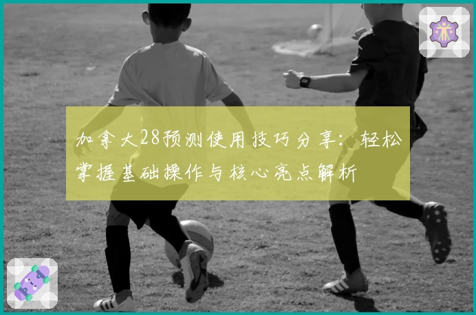 加拿大28预测使用技巧分享：轻松掌握基础操作与核心亮点解析